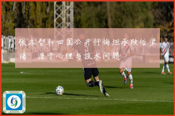 张本智和回国公开忏悔坦承败给梁靖崑源于心理与技术问题