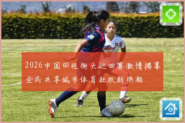 2026中国田径街头巡回赛激情揭幕全民共享城市体育狂欢新热潮