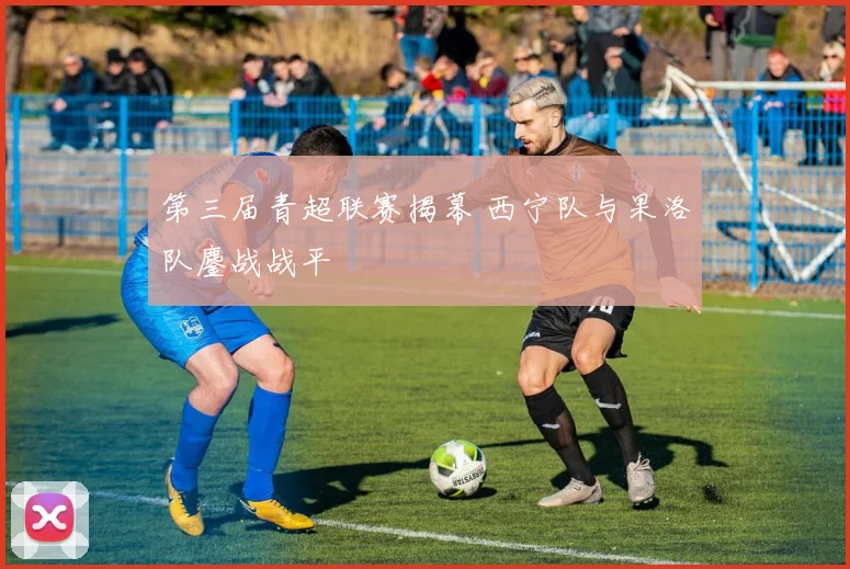 第三届青超联赛揭幕 西宁队与果洛队鏖战战平