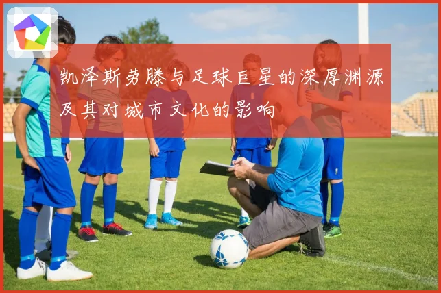 凯泽斯劳滕与足球巨星的深厚渊源及其对城市文化的影响