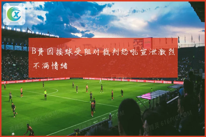 B费因接球受阻对裁判怒吼宣泄激烈不满情绪