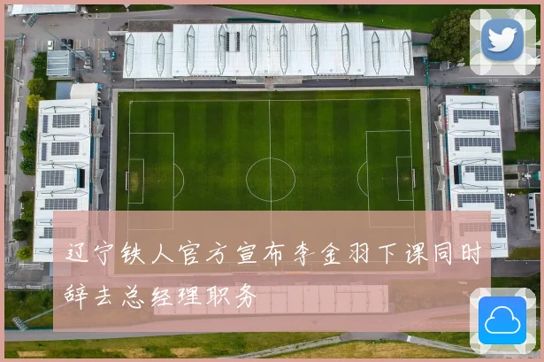 辽宁铁人官方宣布李金羽下课同时辞去总经理职务
