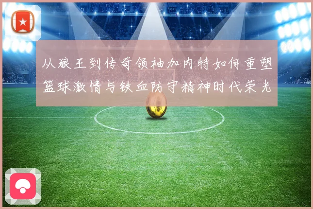 从狼王到传奇领袖加内特如何重塑篮球激情与铁血防守精神时代荣光