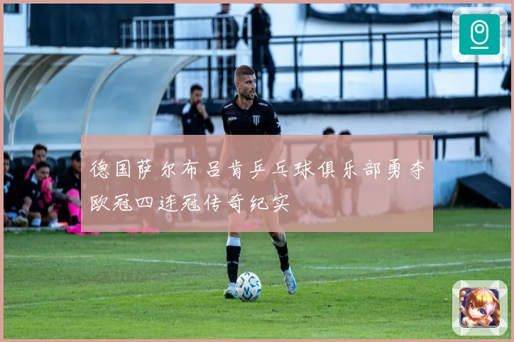 德国萨尔布吕肯乒乓球俱乐部勇夺欧冠四连冠传奇纪实