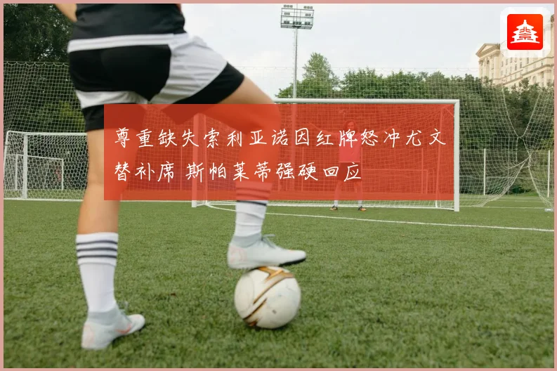尊重缺失索利亚诺因红牌怒冲尤文替补席 斯帕莱蒂强硬回应