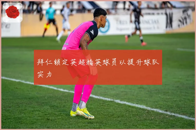 拜仁锁定英超精英球员以提升球队实力