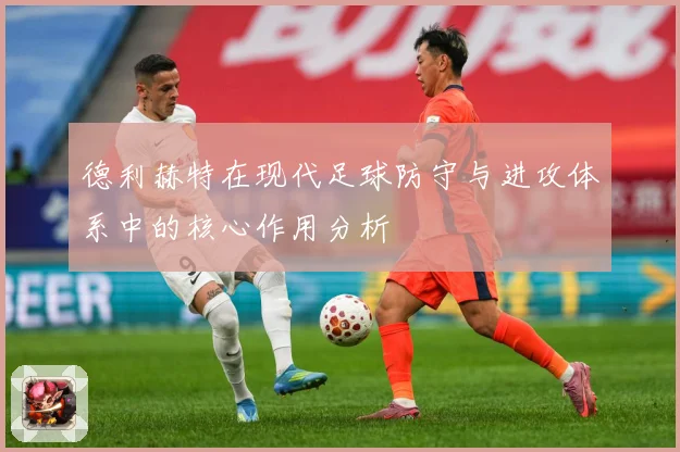 德利赫特在现代足球防守与进攻体系中的核心作用分析