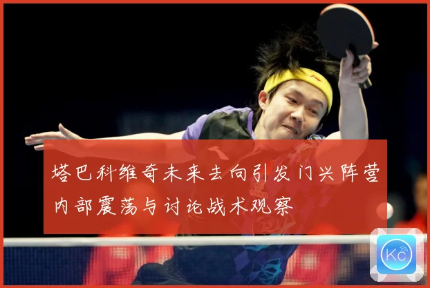 塔巴科维奇未来去向引发门兴阵营内部震荡与讨论战术观察