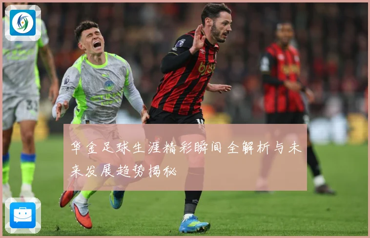 华金足球生涯精彩瞬间全解析与未来发展趋势揭秘