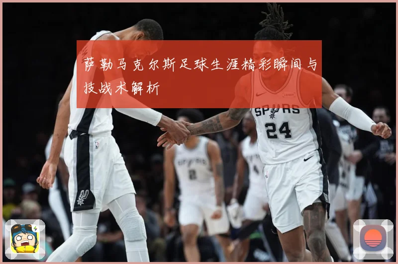 萨勒马克尔斯足球生涯精彩瞬间与技战术解析