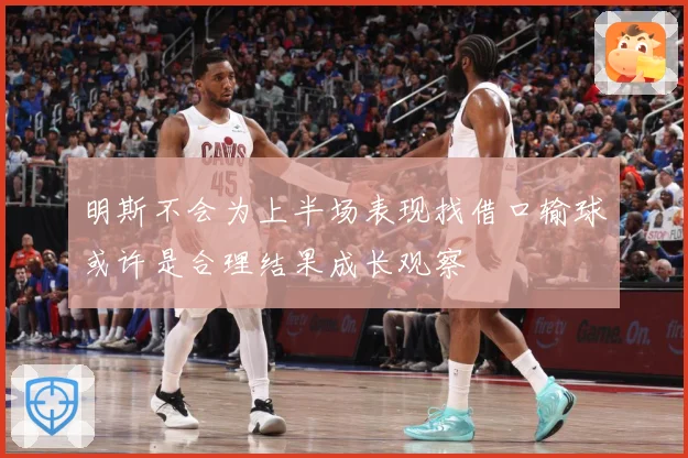 明斯不会为上半场表现找借口输球或许是合理结果成长观察