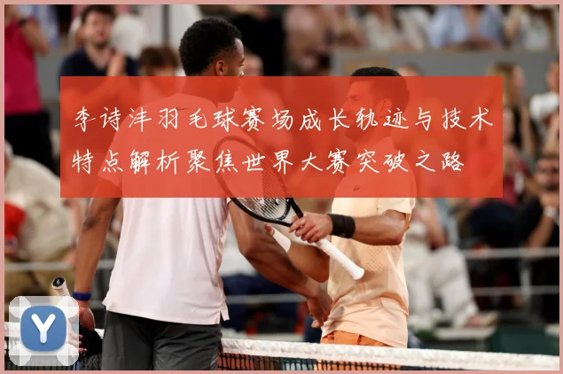 李诗沣羽毛球赛场成长轨迹与技术特点解析聚焦世界大赛突破之路