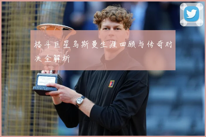格斗巨星乌斯曼生涯回顾与传奇对决全解析