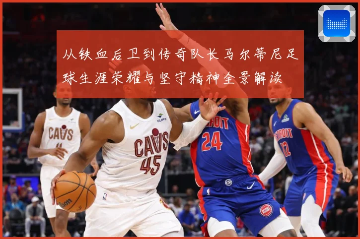 从铁血后卫到传奇队长马尔蒂尼足球生涯荣耀与坚守精神全景解读