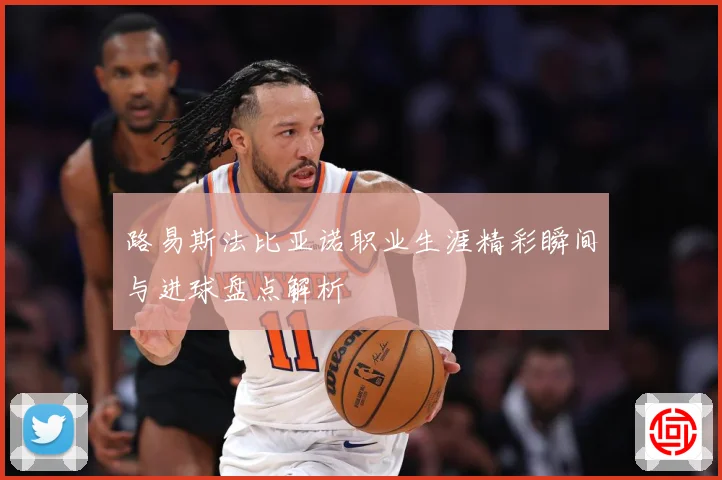 路易斯法比亚诺职业生涯精彩瞬间与进球盘点解析