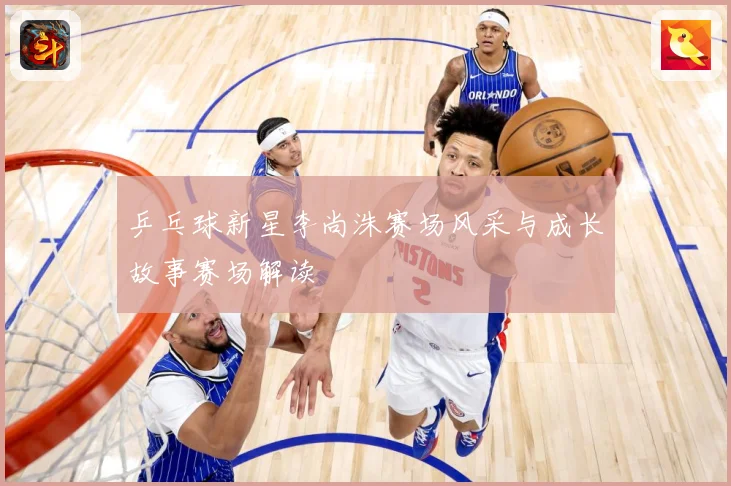 乒乓球新星李尚洙赛场风采与成长故事赛场解读