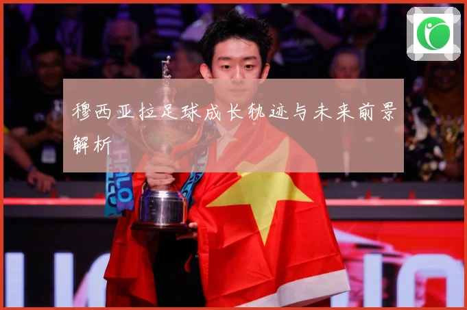 穆西亚拉足球成长轨迹与未来前景解析