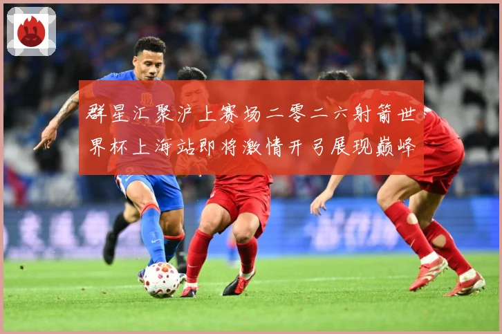 群星汇聚沪上赛场二零二六射箭世界杯上海站即将激情开弓展现巅峰战术观察