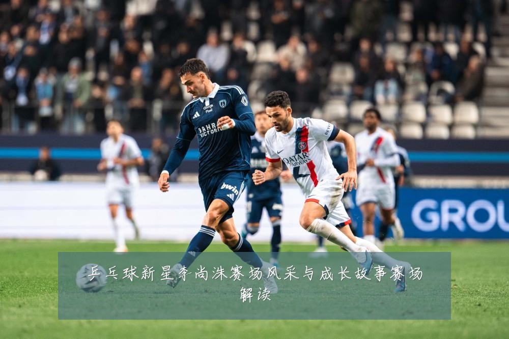 乒乓球新星李尚洙赛场风采与成长故事赛场解读