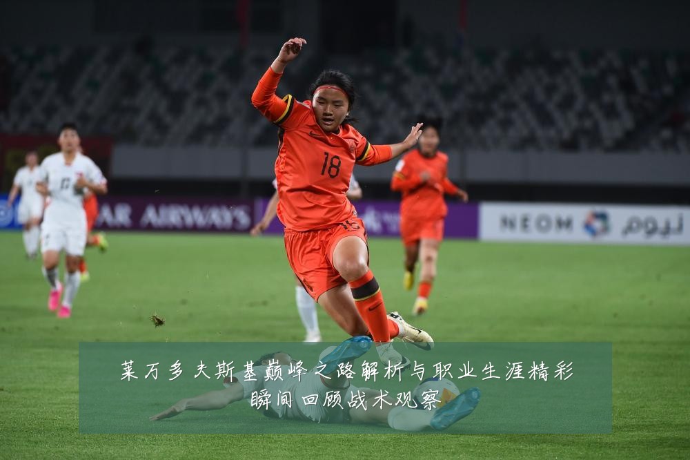 莱万多夫斯基巅峰之路解析与职业生涯精彩瞬间回顾战术观察