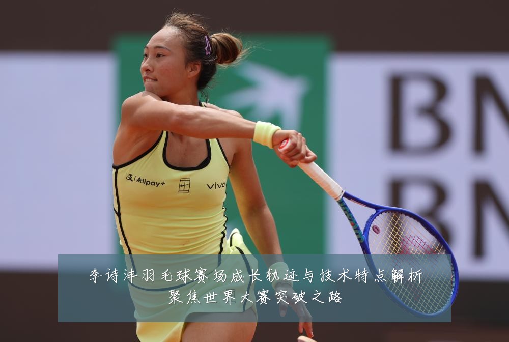 李诗沣羽毛球赛场成长轨迹与技术特点解析聚焦世界大赛突破之路