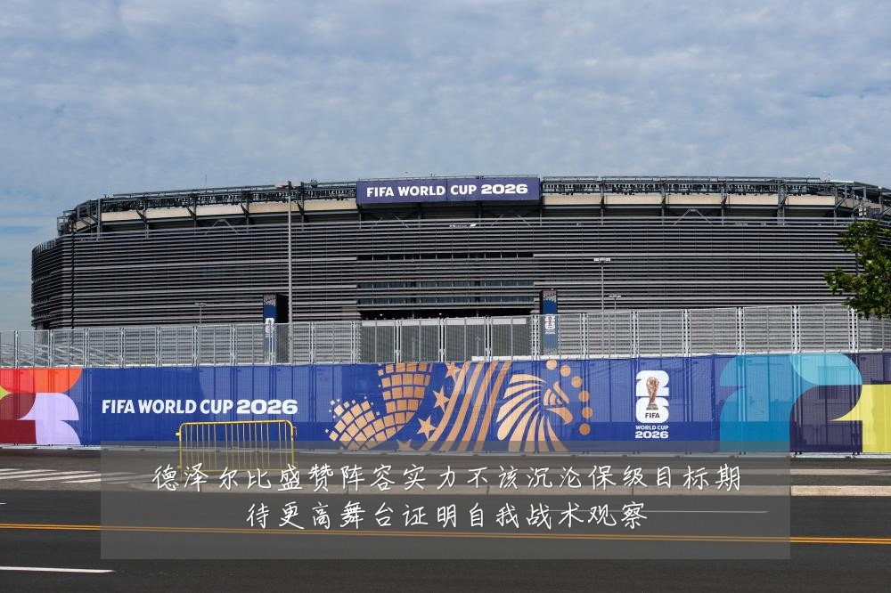 德泽尔比盛赞阵容实力不该沉沦保级目标期待更高舞台证明自我战术观察