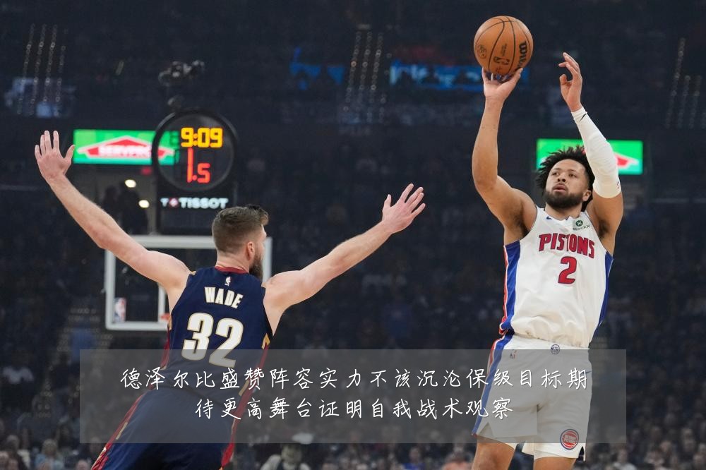 德泽尔比盛赞阵容实力不该沉沦保级目标期待更高舞台证明自我战术观察